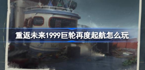 重返未来1999巨轮再度起航怎么玩 巨轮再度起航活动玩法介绍